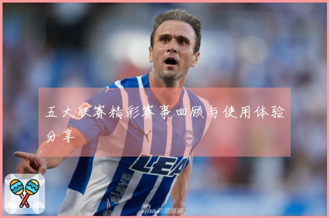 五大联赛精彩赛事回顾与使用体验分享