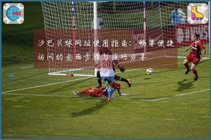 沙巴买球网址使用指南：畅享便捷访问的全面步骤与技巧分享