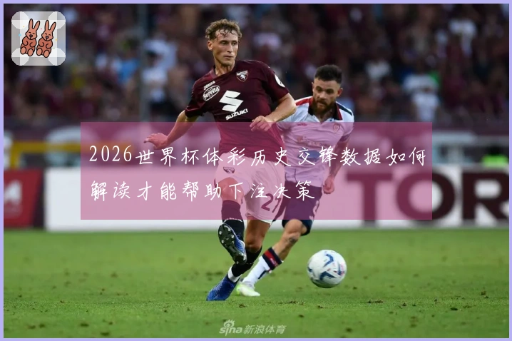 2026世界杯体彩历史交锋数据如何解读才能帮助下注决策