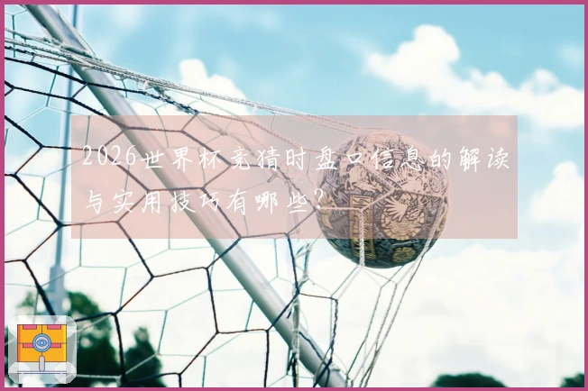 2026世界杯竞猜时盘口信息的解读与实用技巧有哪些？