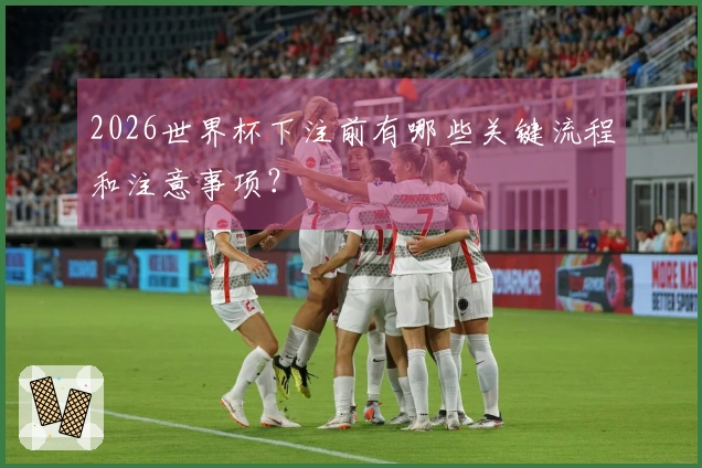 2026世界杯下注前有哪些关键流程和注意事项？