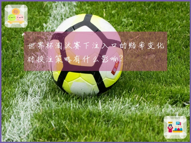 世界杯淘汰赛下注入口的赔率变化对投注策略有什么影响？