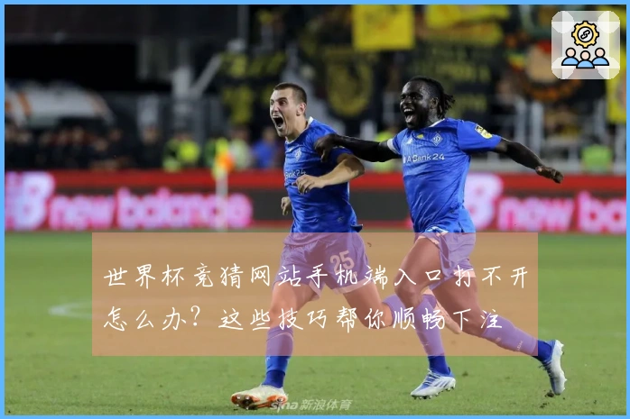 世界杯竞猜网站手机端入口打不开怎么办？这些技巧帮你顺畅下注