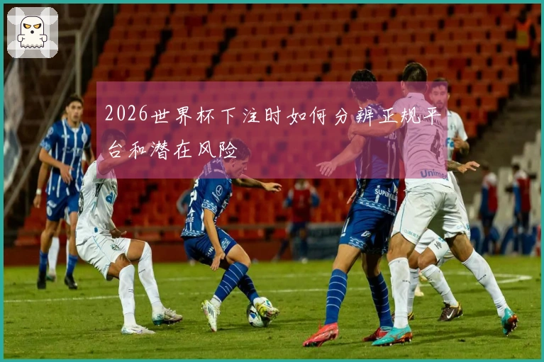 2026世界杯下注时如何分辨正规平台和潜在风险