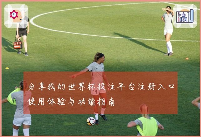 分享我的世界杯投注平台注册入口使用体验与功能指南