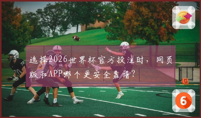 选择2026世界杯官方投注时，网页版和APP哪个更安全靠谱？