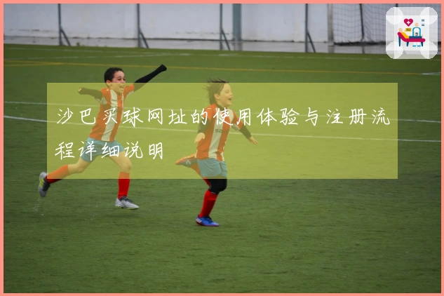 沙巴买球网址的使用体验与注册流程详细说明