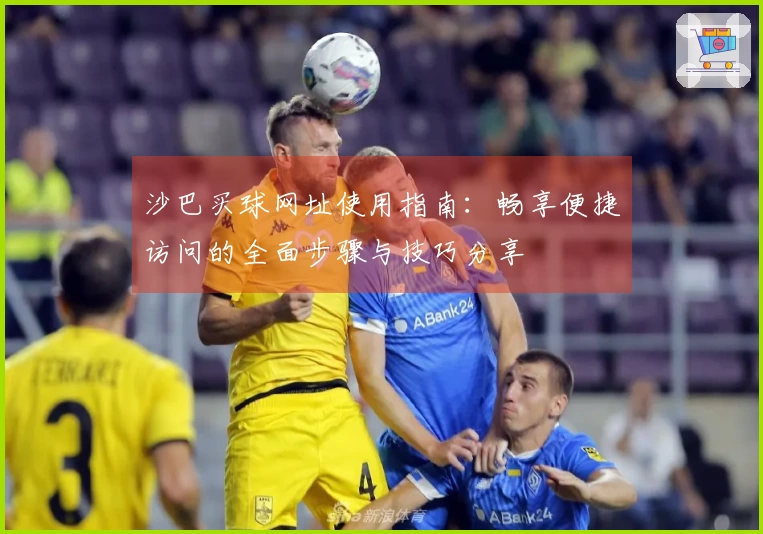 沙巴买球网址使用指南：畅享便捷访问的全面步骤与技巧分享