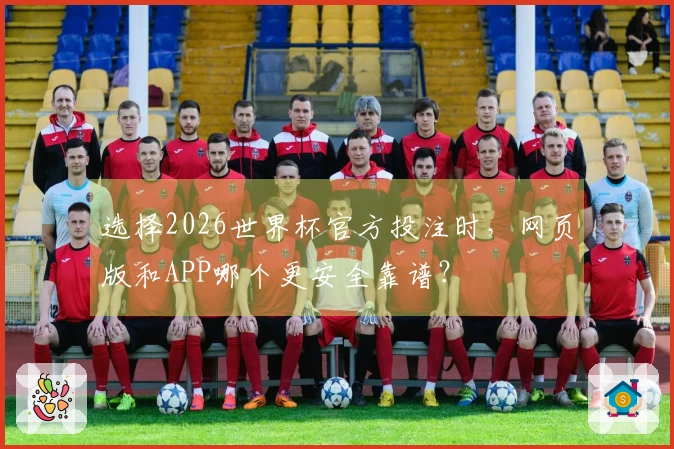 选择2026世界杯官方投注时，网页版和APP哪个更安全靠谱？