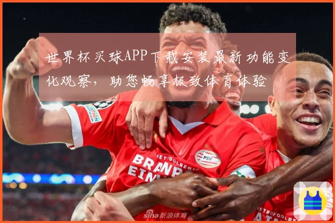 世界杯买球APP下载安装最新功能变化观察，助您畅享极致体育体验