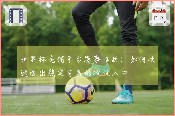 世界杯竞猜平台赛事临近：如何快速选出稳定可靠的投注入口