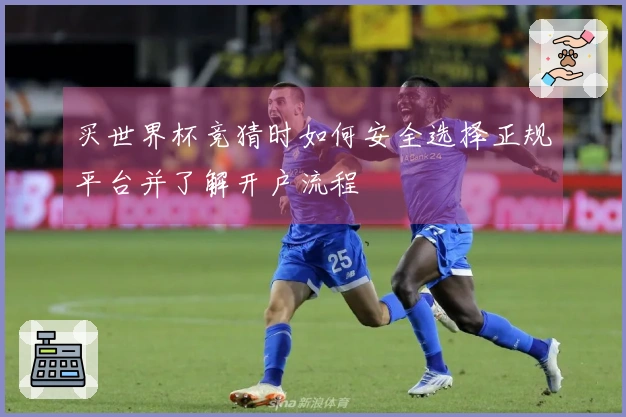 买世界杯竞猜时如何安全选择正规平台并了解开户流程
