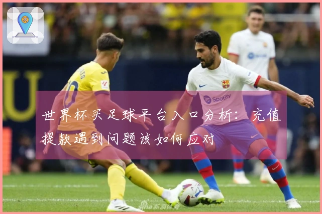 世界杯买足球平台入口分析：充值提款遇到问题该如何应对