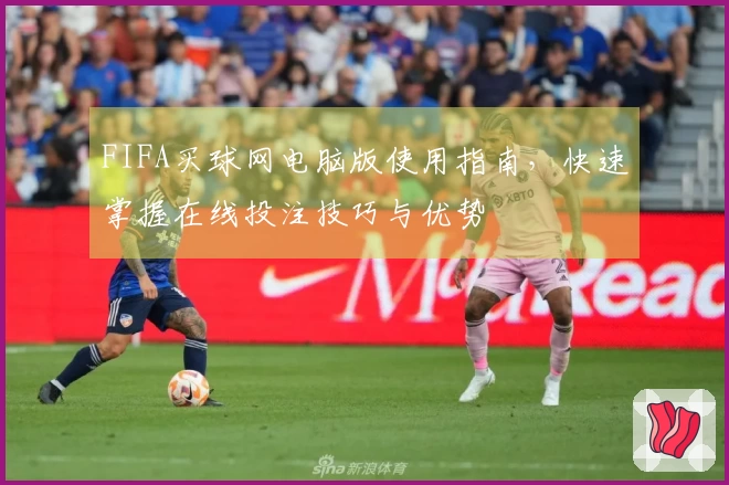 FIFA买球网电脑版使用指南，快速掌握在线投注技巧与优势