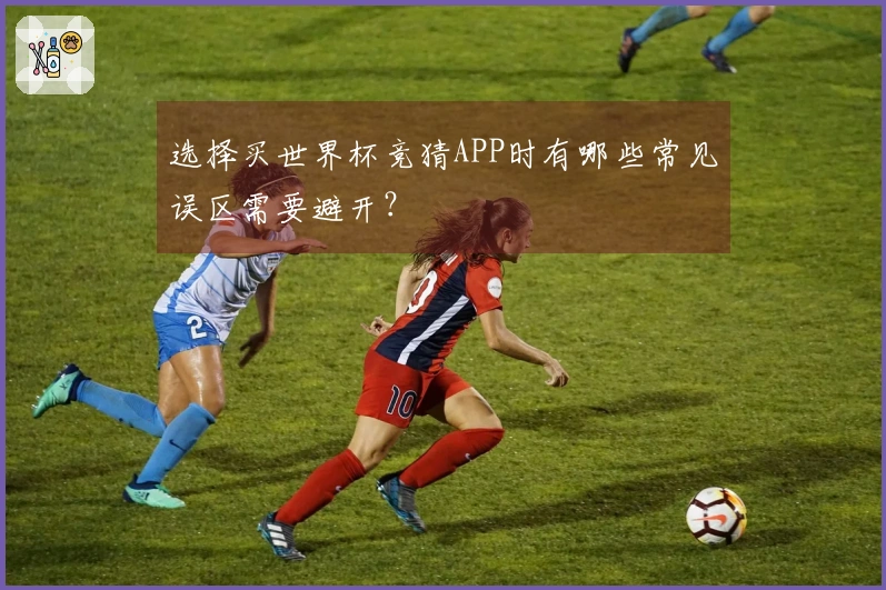 选择买世界杯竞猜APP时有哪些常见误区需要避开？