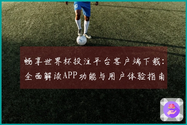 畅享世界杯投注平台客户端下载：全面解读APP功能与用户体验指南