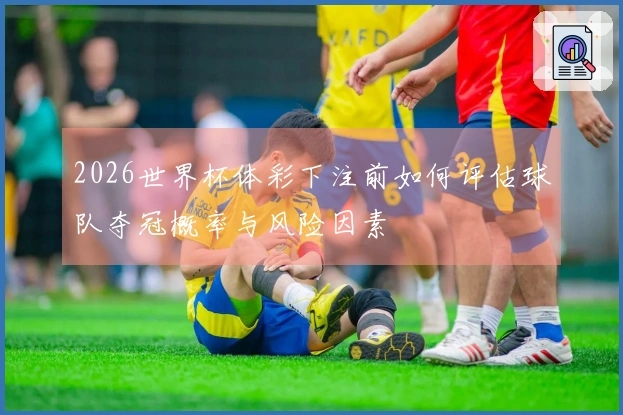 2026世界杯体彩下注前如何评估球队夺冠概率与风险因素