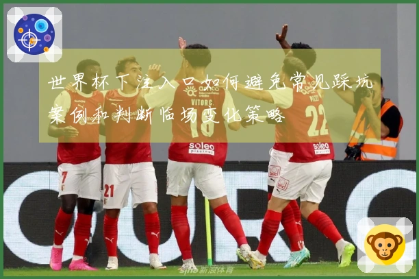 世界杯下注入口如何避免常见踩坑案例和判断临场变化策略