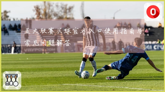 五大联赛买球官方入口使用指南与常见问题解答
