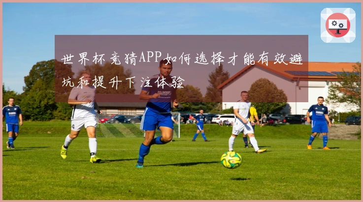 世界杯竞猜APP如何选择才能有效避坑和提升下注体验