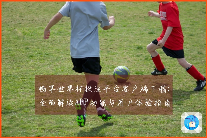 畅享世界杯投注平台客户端下载：全面解读APP功能与用户体验指南