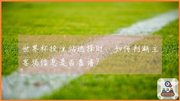 世界杯投注站选择时，如何判断主客场信息是否靠谱？