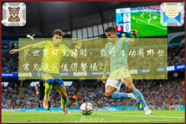 买世界杯竞猜时，首存活动有哪些常见误区值得警惕？