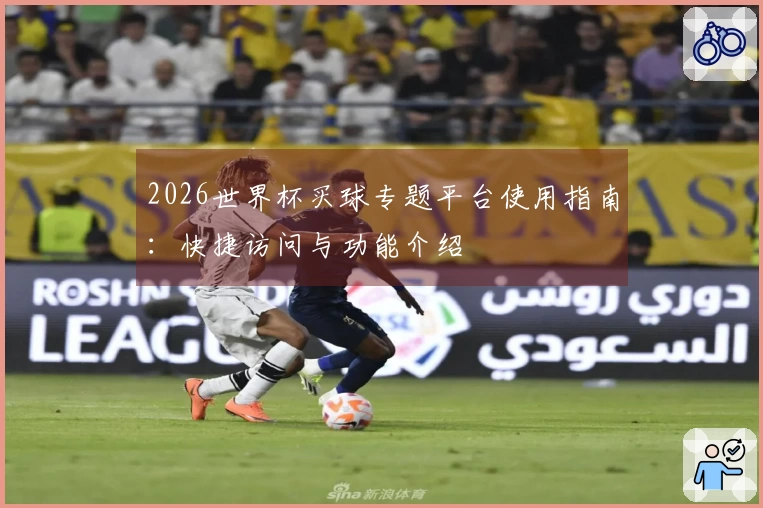 2026世界杯买球专题平台使用指南：快捷访问与功能介绍