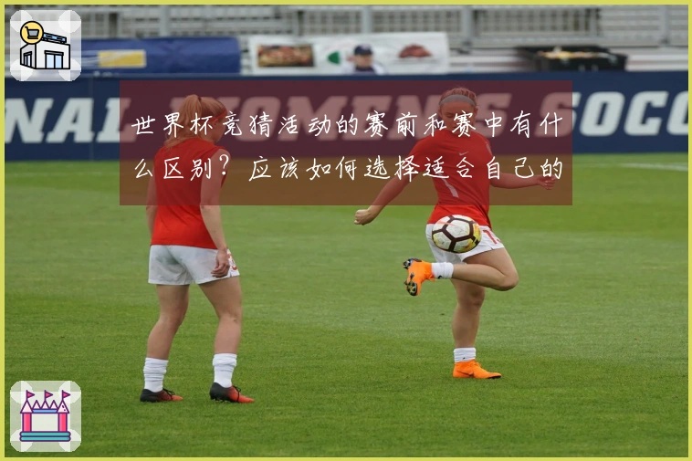 世界杯竞猜活动的赛前和赛中有什么区别？应该如何选择适合自己的方式？