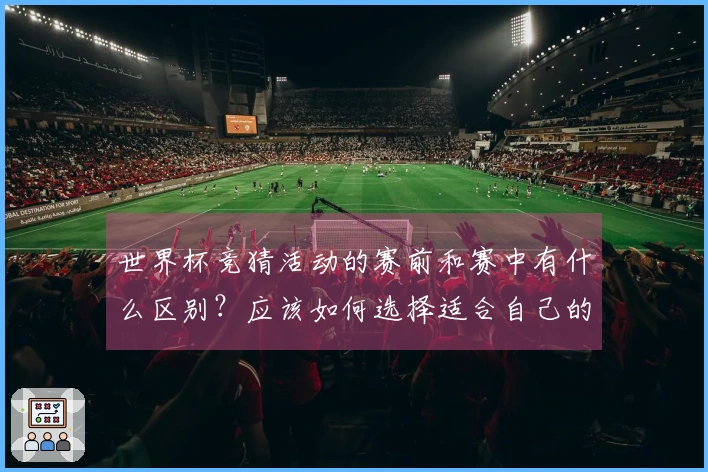 世界杯竞猜活动的赛前和赛中有什么区别？应该如何选择适合自己的方式？