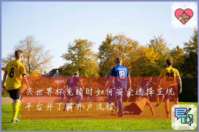 买世界杯竞猜时如何安全选择正规平台并了解开户流程