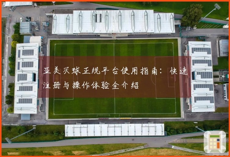 亚美买球正规平台使用指南：快速注册与操作体验全介绍