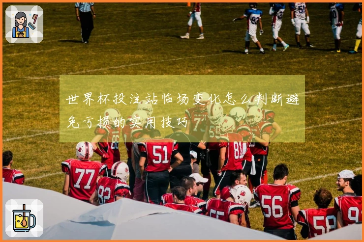 世界杯投注站临场变化怎么判断避免亏损的实用技巧